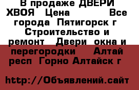  В продаже ДВЕРИ ХВОЯ › Цена ­ 2 300 - Все города, Пятигорск г. Строительство и ремонт » Двери, окна и перегородки   . Алтай респ.,Горно-Алтайск г.